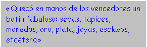 Cuadro de texto: «Quedó en manos de los vencedores un botín fabuloso: sedas, tapices, monedas, oro, plata, joyas, esclavos, etcétera»